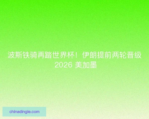 波斯铁骑再踏世界杯！伊朗提前两轮晋级 2026 美加墨
