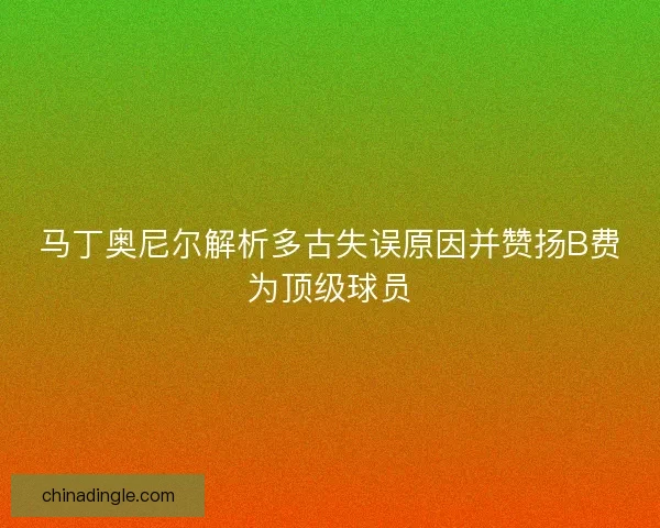 马丁奥尼尔解析多古失误原因并赞扬B费为顶级球员
