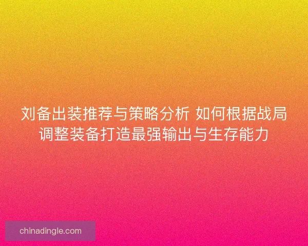刘备出装推荐与策略分析 如何根据战局调整装备打造最强输出与生存能力
