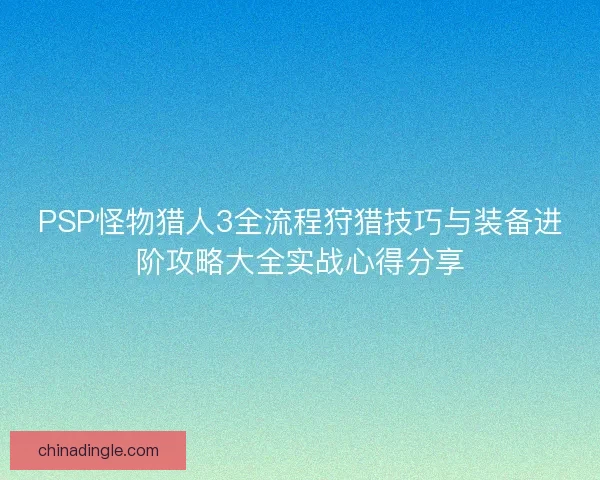 PSP怪物猎人3全流程狩猎技巧与装备进阶攻略大全实战心得分享