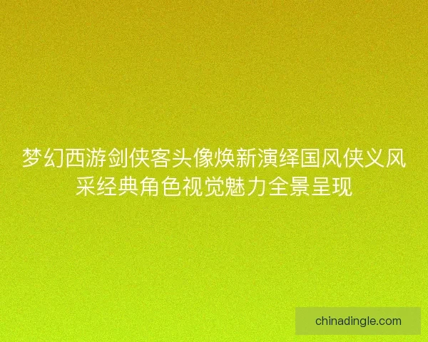 梦幻西游剑侠客头像焕新演绎国风侠义风采经典角色视觉魅力全景呈现
