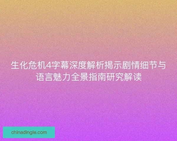 生化危机4字幕深度解析揭示剧情细节与语言魅力全景指南研究解读