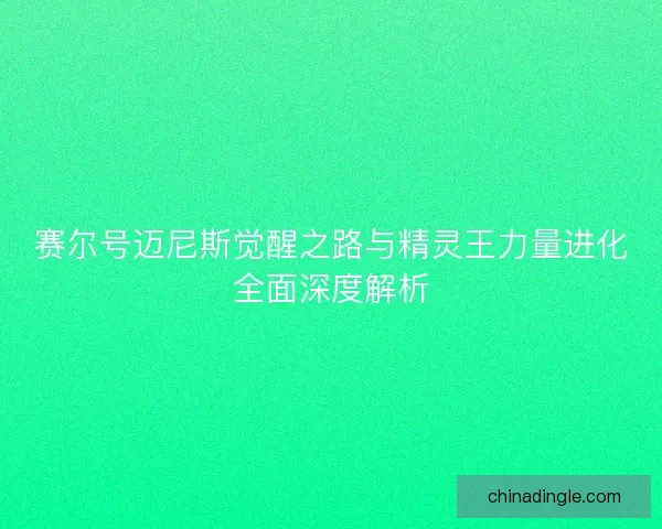赛尔号迈尼斯觉醒之路与精灵王力量进化全面深度解析