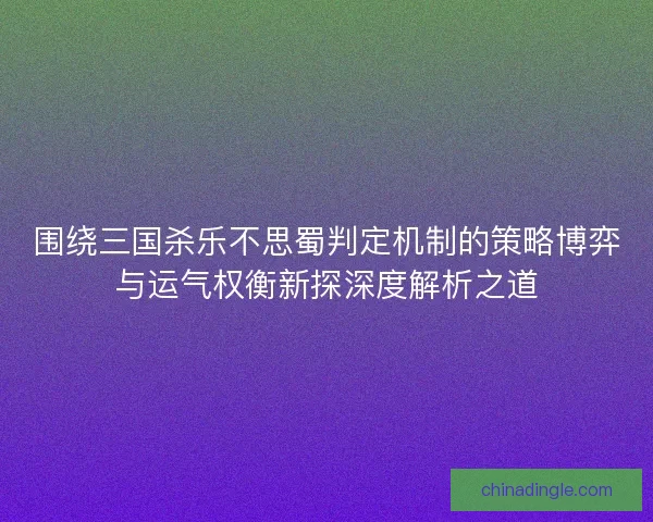围绕三国杀乐不思蜀判定机制的策略博弈与运气权衡新探深度解析之道