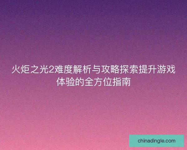 火炬之光2难度解析与攻略探索提升游戏体验的全方位指南