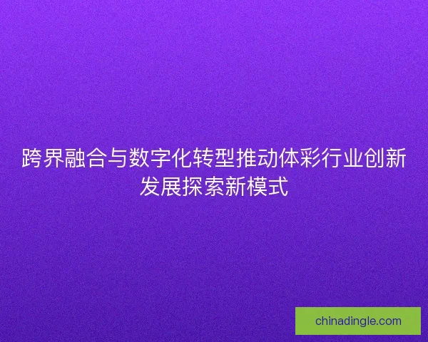 跨界融合与数字化转型推动体彩行业创新发展探索新模式