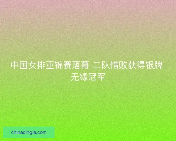 中国女排亚锦赛落幕 二队惜败获得银牌 无缘冠军