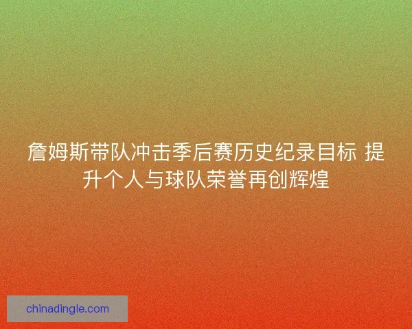詹姆斯带队冲击季后赛历史纪录目标 提升个人与球队荣誉再创辉煌