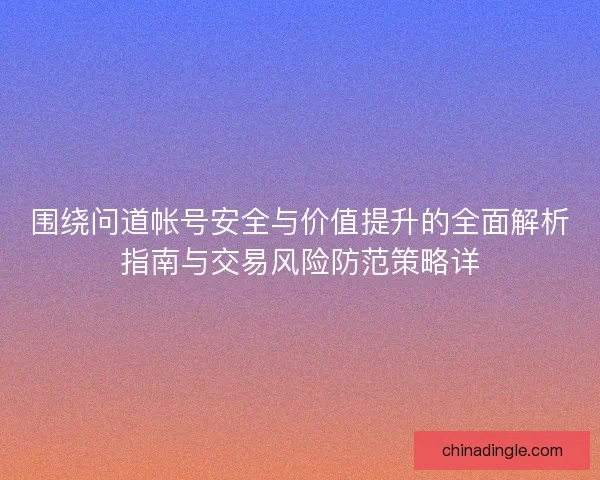 围绕问道帐号安全与价值提升的全面解析指南与交易风险防范策略详