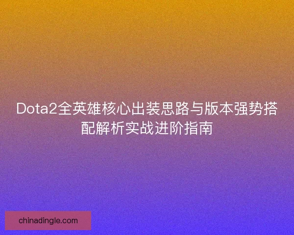 Dota2全英雄核心出装思路与版本强势搭配解析实战进阶指南