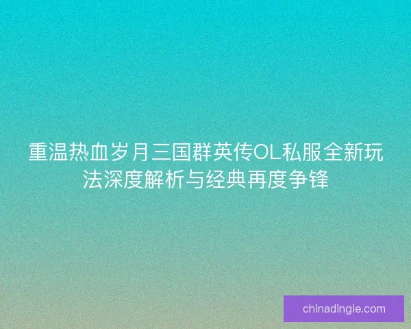 重温热血岁月三国群英传OL私服全新玩法深度解析与经典再度争锋