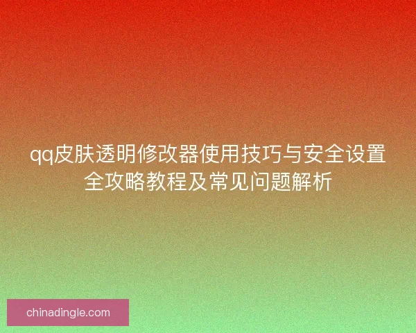 qq皮肤透明修改器使用技巧与安全设置全攻略教程及常见问题解析