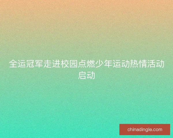 全运冠军走进校园点燃少年运动热情活动启动