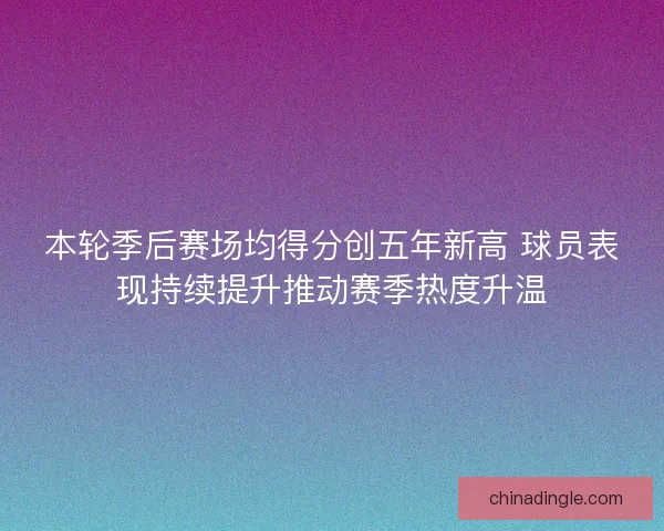 本轮季后赛场均得分创五年新高 球员表现持续提升推动赛季热度升温