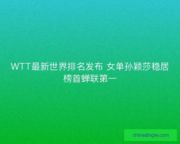 WTT最新世界排名发布 女单孙颖莎稳居榜首蝉联第一