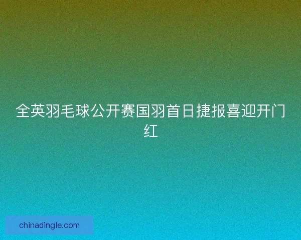 全英羽毛球公开赛国羽首日捷报喜迎开门红