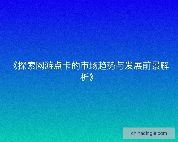 《探索网游点卡的市场趋势与发展前景解析》