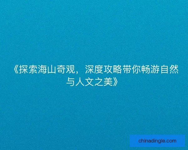 《探索海山奇观，深度攻略带你畅游自然与人文之美》