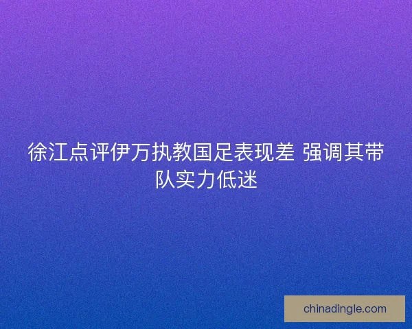 徐江点评伊万执教国足表现差 强调其带队实力低迷