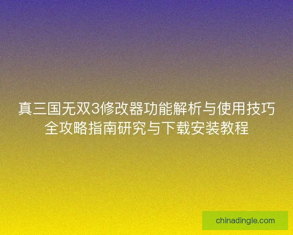 真三国无双3修改器功能解析与使用技巧全攻略指南研究与下载安装教程